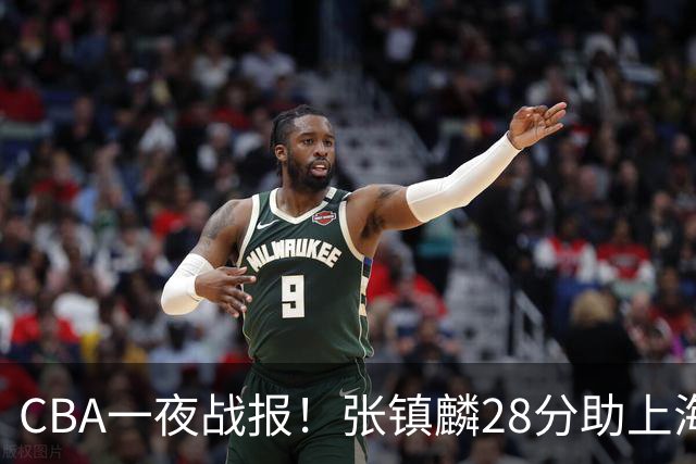 CBA一夜战报!张镇麟28分助上海两连胜,深圳外援单节6记三分救主